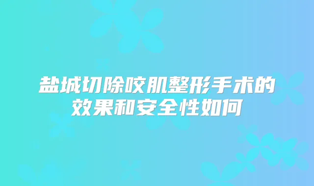 盐城切除咬肌整形手术的效果和安全性如何