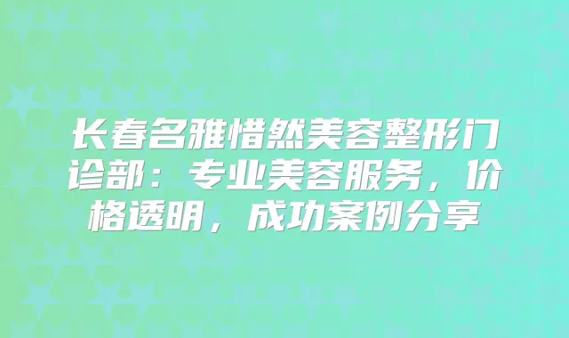 长春名雅惜然美容整形门诊部：专业美容服务，价格透明，成功案例分享