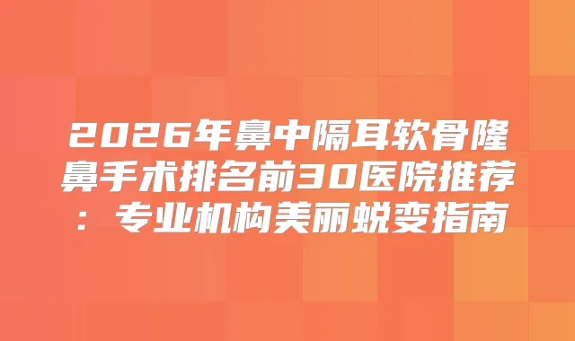 2026年鼻中隔耳软骨隆鼻手术排名前30医院推荐：专业机构美丽蜕变指南