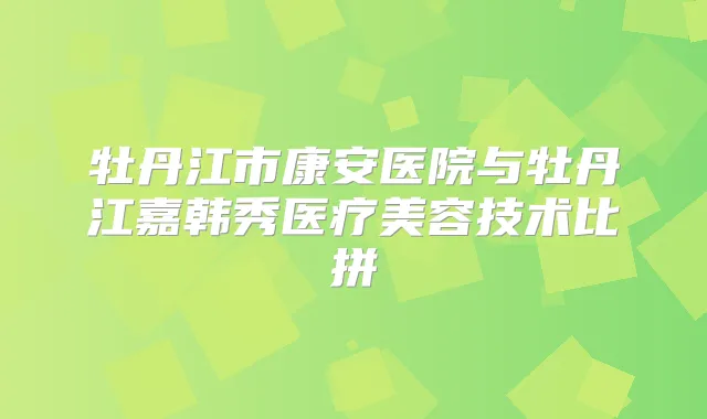 牡丹江市康安医院与牡丹江嘉韩秀医疗美容技术比拼