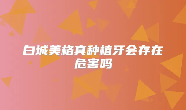 白城美格真种植牙会存在危害吗