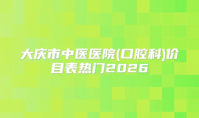 大庆市中医医院(口腔科)价目表热门2026
