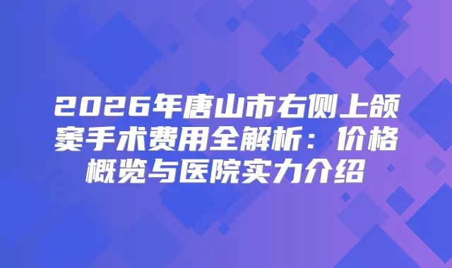 2026年唐山市右侧上颌窦手术费用全解析：价格概览与医院实力介绍