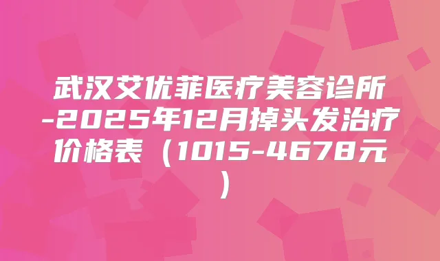 武汉艾优菲医疗美容诊所-2025年12月掉头发价格表(1015-4678元)