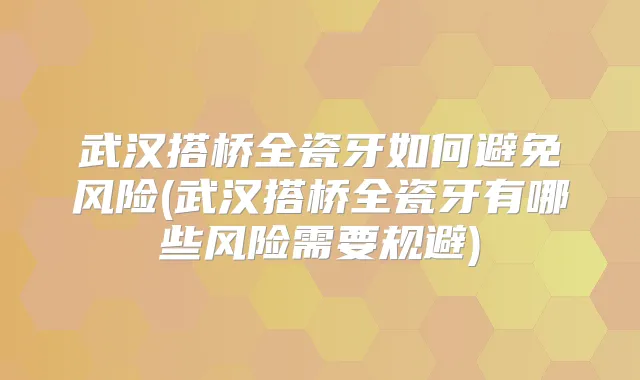 武汉搭桥全瓷牙如何避免风险(武汉搭桥全瓷牙有哪些风险需要规避)