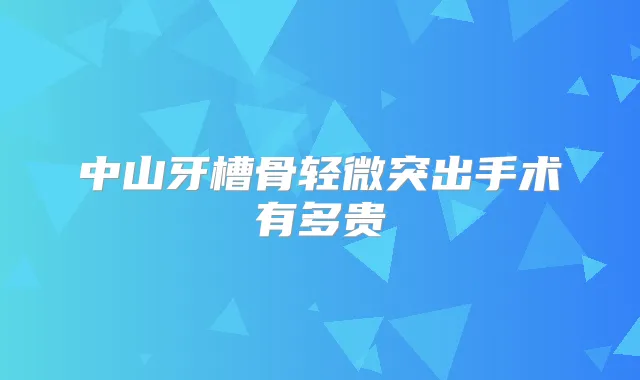 中山牙槽骨轻微突出手术有多贵