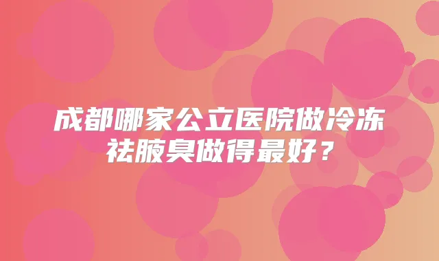 成都哪家公立医院做冷冻祛腋臭做得好？