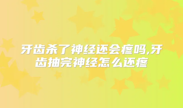 牙齿杀了神经还会疼吗,牙齿抽完神经怎么还疼