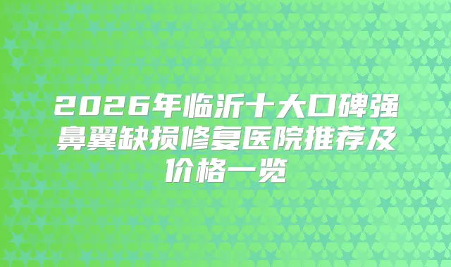 2026年临沂十大口碑强鼻翼缺损修复医院推荐及价格一览