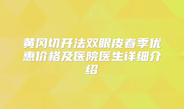 黄冈切开法双眼皮春季优惠价格及医院医生详细介绍