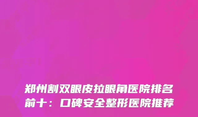 郑州割双眼皮拉眼角医院排名前十：口碑安全整形医院推荐