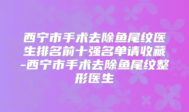 西宁市手术去除鱼尾纹医生排名前十强名单请收藏-西宁市手术去除鱼尾纹整形医生