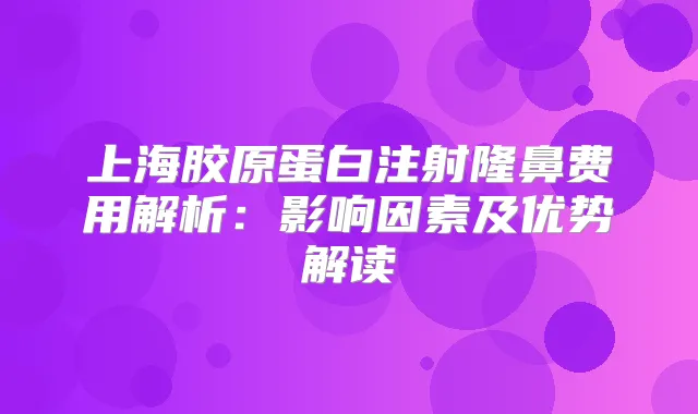 上海胶原蛋白注射隆鼻费用解析：影响因素及优势解读