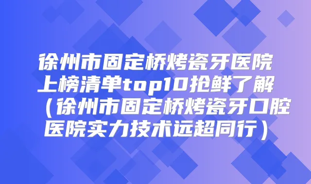 徐州市固定桥烤瓷牙医院上榜清单top10抢鲜了解（徐州市固定桥烤瓷牙口腔医院实力技术远超同行）