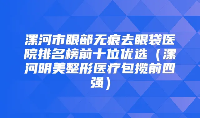 漯河市眼部无痕去眼袋医院排名榜前十位优选（漯河明美整形医疗包揽前四强）