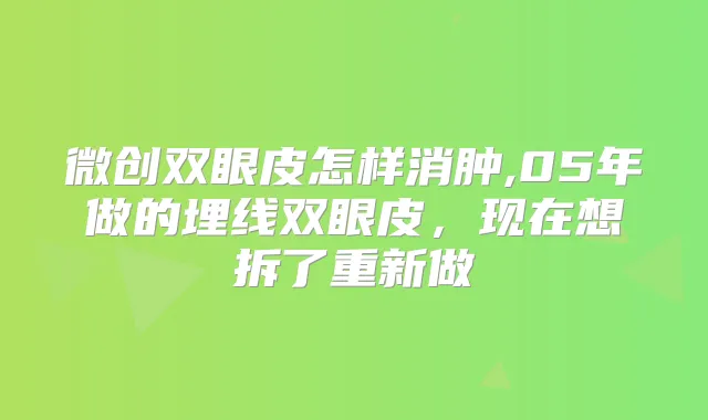 微创双眼皮怎样消肿,05年做的埋线双眼皮，现在想拆了重新做