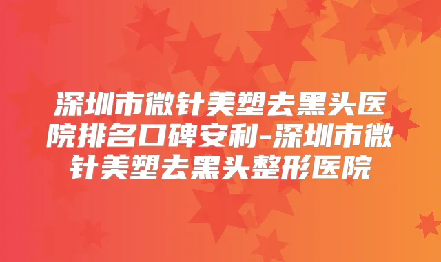 深圳市微针美塑去黑头医院排名口碑安利-深圳市微针美塑去黑头整形医院