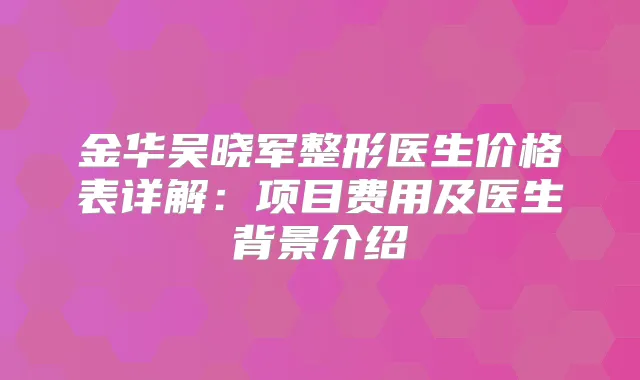 金华吴晓军整形医生价格表详解：项目费用及医生背景介绍