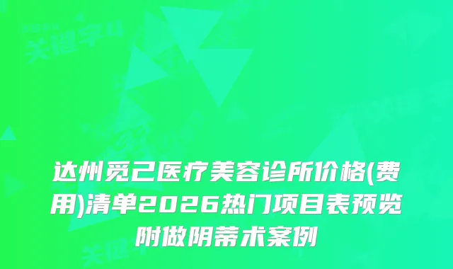 达州觅己医疗美容诊所价格(费用)清单2026热门项目表预览附做阴蒂术案例