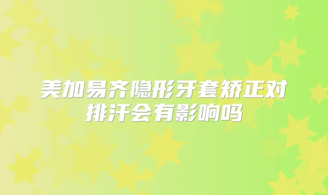 美加易齐隐形牙套矫正对排汗会有影响吗