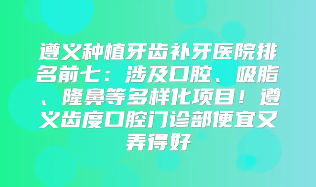 遵义种植牙齿补牙医院排名前七：涉及口腔、吸脂、隆鼻等多样化项目！遵义齿度口腔门诊部便宜又弄得好