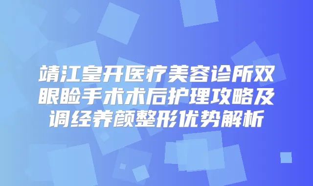 靖江皇开医疗美容诊所双眼睑手术术后护理攻略及调经养颜整形优势解析