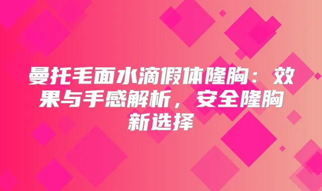 曼托毛面水滴假体隆胸：效果与手感解析，安全隆胸新选择