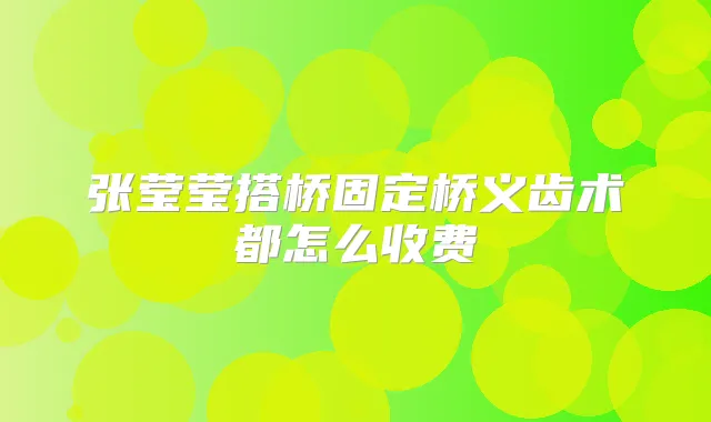 张莹莹搭桥固定桥义齿术都怎么收费