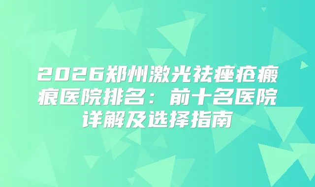 2026郑州激光祛痤疮瘢痕医院排名：前十名医院详解及选择指南