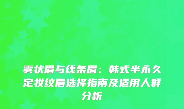 雾状眉与线条眉：韩式半永久定妆纹眉选择指南及适用人群分析