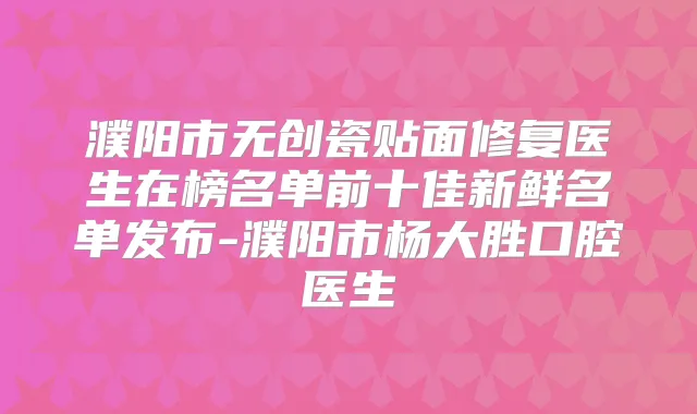 濮阳市无创瓷贴面修复医生在榜名单前十佳新鲜名单发布-濮阳市杨大胜口腔医生