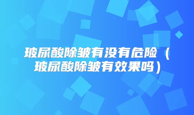 玻尿酸除皱有没有危险(玻尿酸除皱有效果吗)