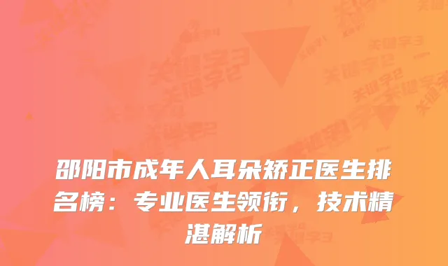 邵阳市成年人耳朵矫正医生排名榜：专业医生领衔，技术精湛解析