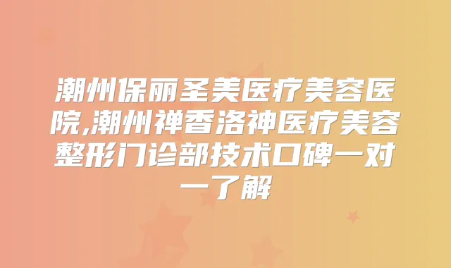 潮州保丽圣美医疗美容医院,潮州禅香洛神医疗美容整形门诊部技术口碑一对一了解