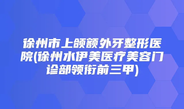 徐州市上颌额外牙整形医院(徐州水伊美医疗美容门诊部领衔前三甲)