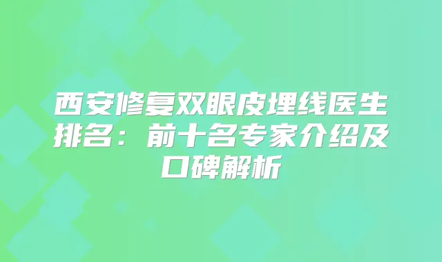 西安修复双眼皮埋线医生排名：前十名专家介绍及口碑解析