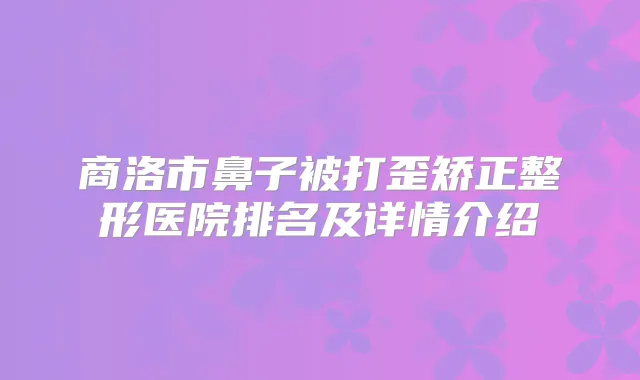 商洛市鼻子被打歪矫正整形医院排名及详情介绍