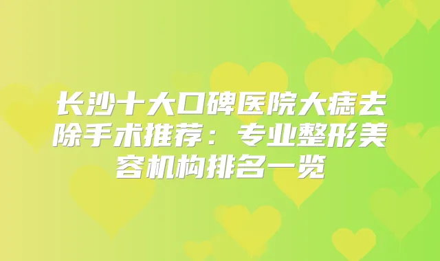 长沙十大口碑医院大痣去除手术推荐：专业整形美容机构排名一览