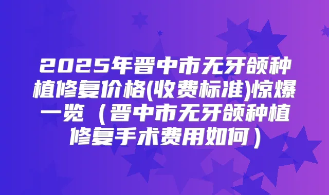 2025年晋中市无牙颌种植修复价格(收费标准)惊爆一览（晋中市无牙颌种植修复手术费用如何）