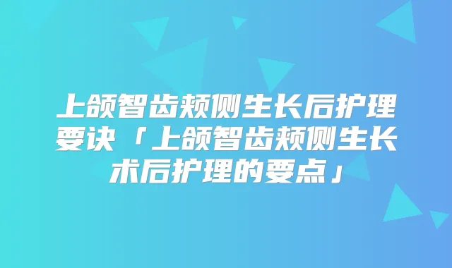 上颌智齿颊侧生长后护理要诀「上颌智齿颊侧生长术后护理的要点」