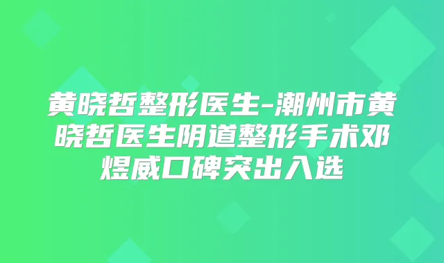 黄晓哲整形医生-潮州市黄晓哲医生阴道整形手术邓煜威口碑突出入选