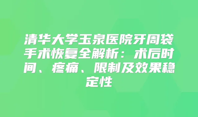 清华大学玉泉医院牙周袋手术恢复全解析：术后时间、疼痛、限制及效果稳定性