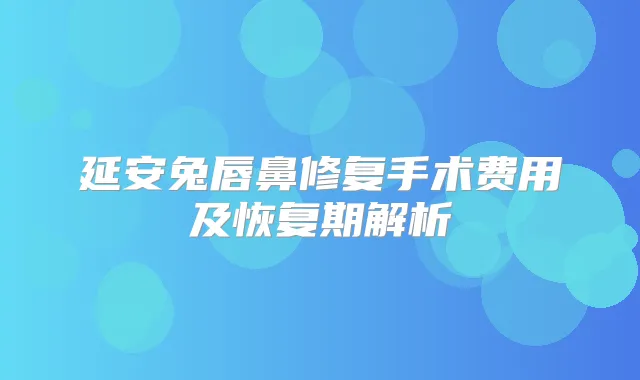 延安兔唇鼻修复手术费用及恢复期解析