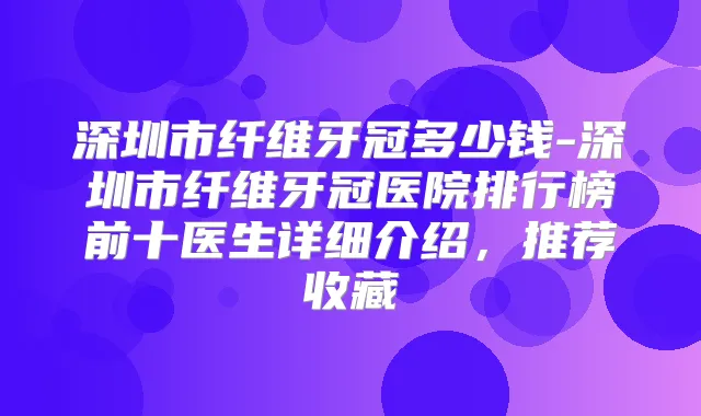 深圳市纤维牙冠多少钱-深圳市纤维牙冠医院排行榜前十医生详细介绍，推荐收藏