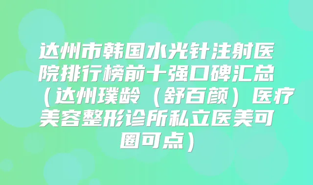 达州市韩国水光针注射医院排行榜前十强口碑汇总（达州璞龄（舒百颜）医疗美容整形诊所私立医美可圈可点）