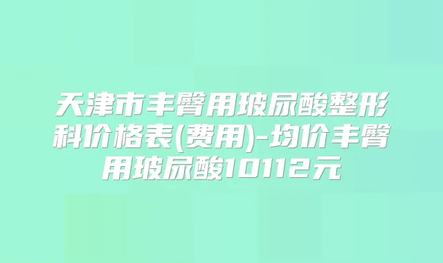 天津市丰臀用玻尿酸整形科价格表(费用)-均价丰臀用玻尿酸10112元