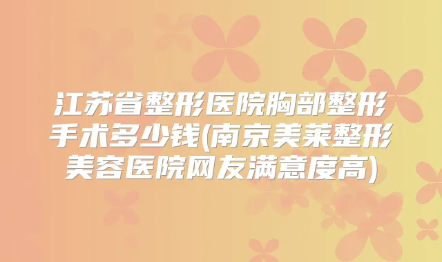 江苏省整形医院胸部整形手术多少钱(南京美莱整形美容医院网友满意度高)