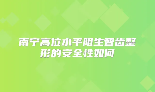 南宁高位水平阻生智齿整形的安全性如何