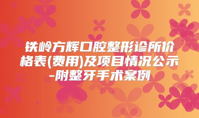 铁岭方辉口腔整形诊所价格表(费用)及项目情况公示-附整牙手术案例