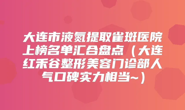 大连市液氮提取雀斑医院上榜名单汇合盘点（大连红禾谷整形美容门诊部人气口碑实力相当~）